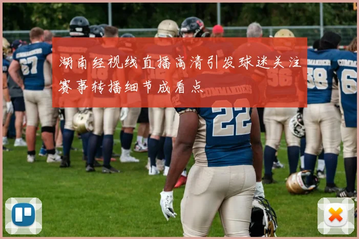 湖南经视线直播高清引发球迷关注赛事转播细节成看点