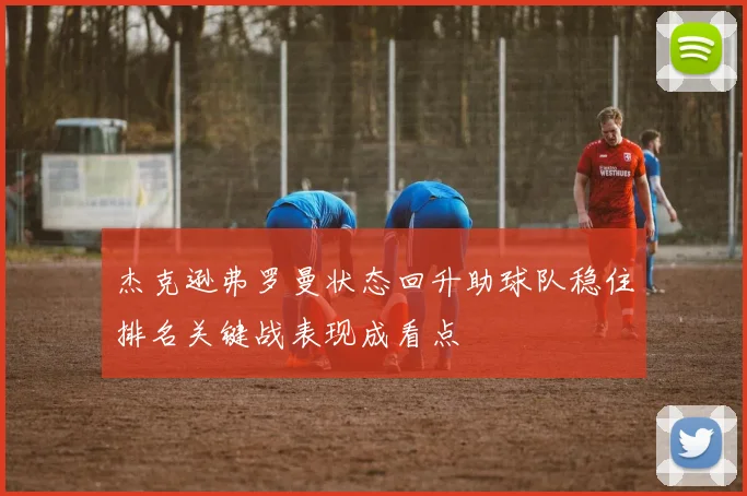 杰克逊弗罗曼状态回升助球队稳住排名关键战表现成看点