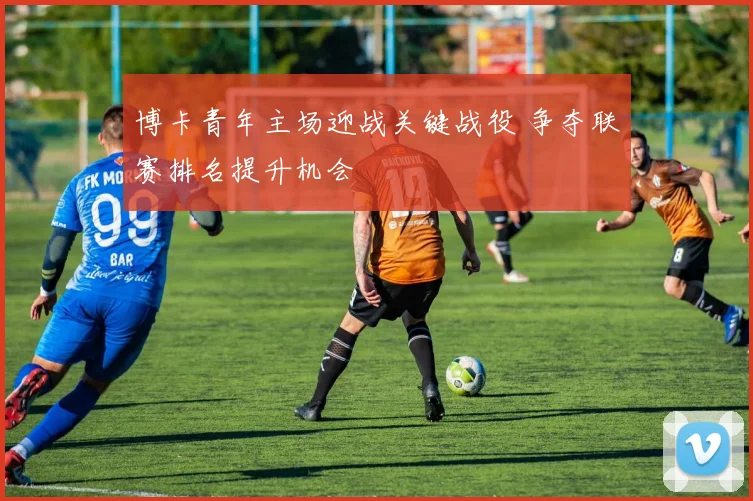 博卡青年主场迎战关键战役 争夺联赛排名提升机会