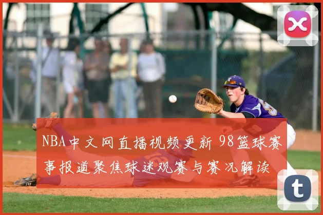 NBA中文网直播视频更新 98篮球赛事报道聚焦球迷观赛与赛况解读