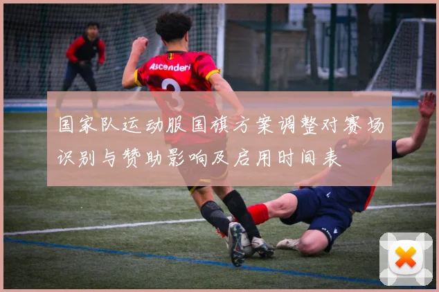 国家队运动服国旗方案调整对赛场识别与赞助影响及启用时间表