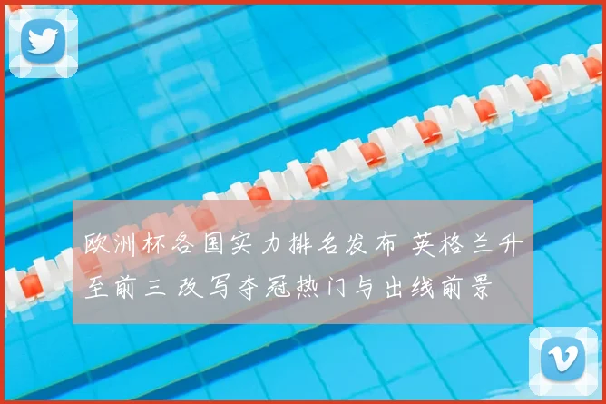 欧洲杯各国实力排名发布 英格兰升至前三 改写夺冠热门与出线前景