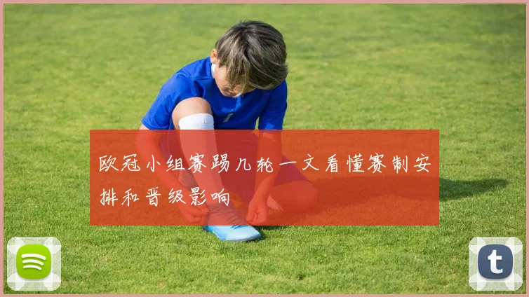 欧冠小组赛踢几轮一文看懂赛制安排和晋级影响