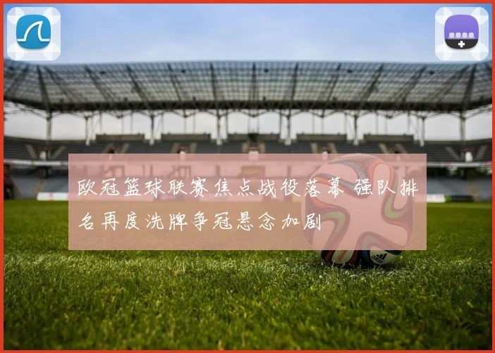 欧冠篮球联赛焦点战役落幕 强队排名再度洗牌争冠悬念加剧