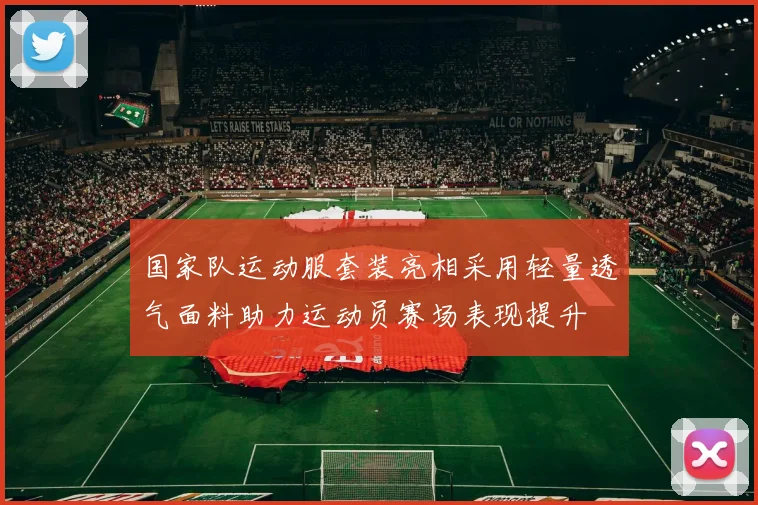 国家队运动服套装亮相采用轻量透气面料助力运动员赛场表现提升