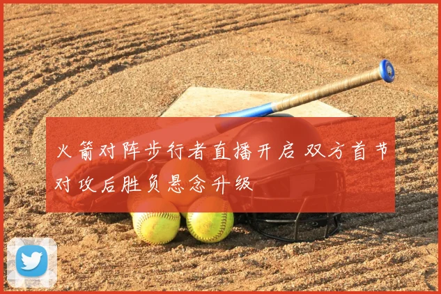 火箭对阵步行者直播开启 双方首节对攻后胜负悬念升级