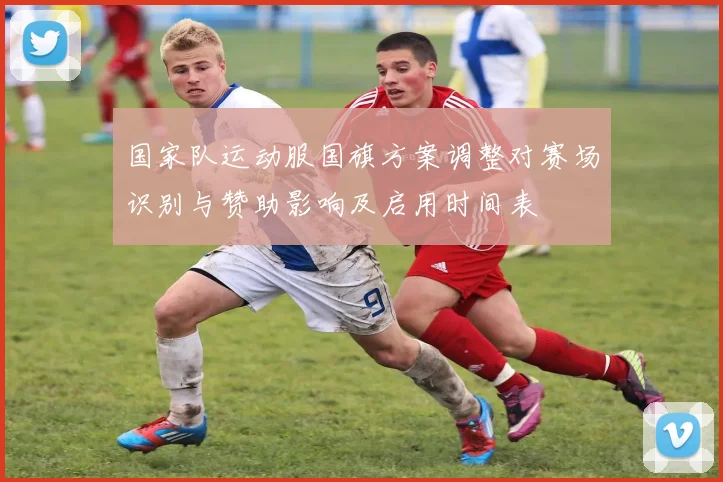 国家队运动服国旗方案调整对赛场识别与赞助影响及启用时间表