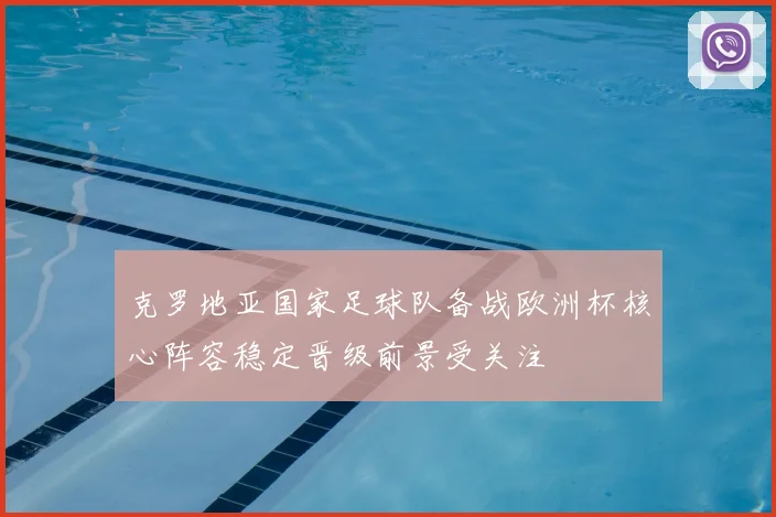 克罗地亚国家足球队备战欧洲杯核心阵容稳定晋级前景受关注