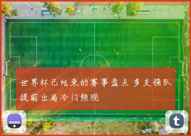 世界杯已结束的赛事盘点 多支强队提前出局冷门频现
