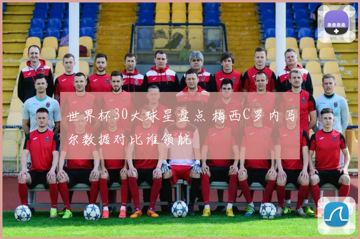 世界杯30大球星盘点 梅西C罗内马尔数据对比谁领航