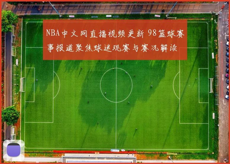 NBA中文网直播视频更新 98篮球赛事报道聚焦球迷观赛与赛况解读