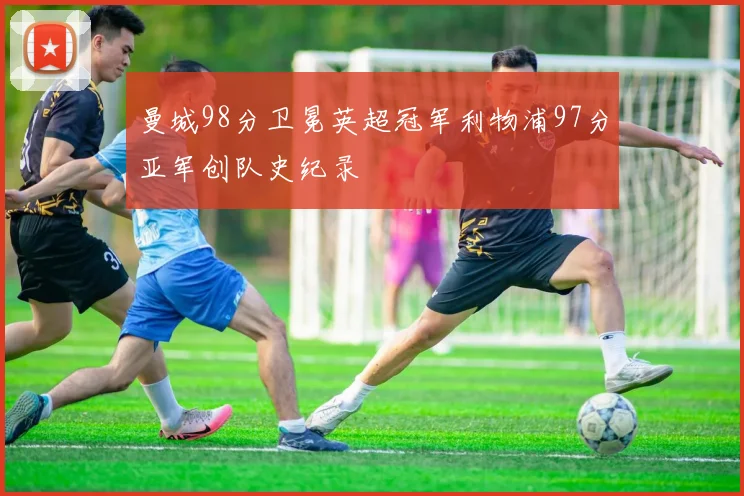 曼城98分卫冕英超冠军利物浦97分亚军创队史纪录