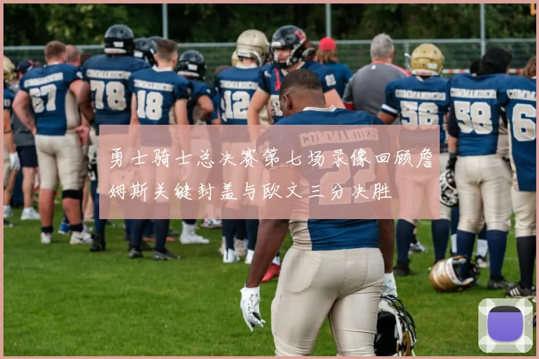 勇士骑士总决赛第七场录像回顾詹姆斯关键封盖与欧文三分决胜
