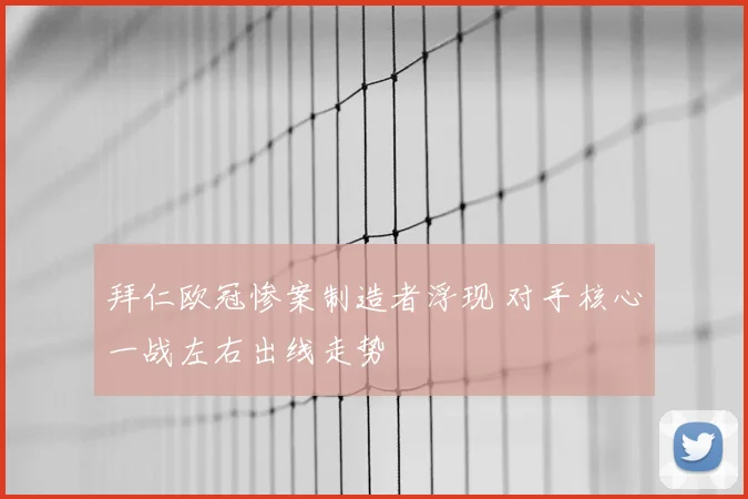 拜仁欧冠惨案制造者浮现 对手核心一战左右出线走势