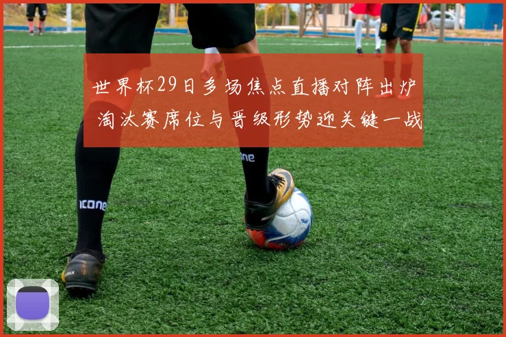 世界杯29日多场焦点直播对阵出炉 淘汰赛席位与晋级形势迎关键一战