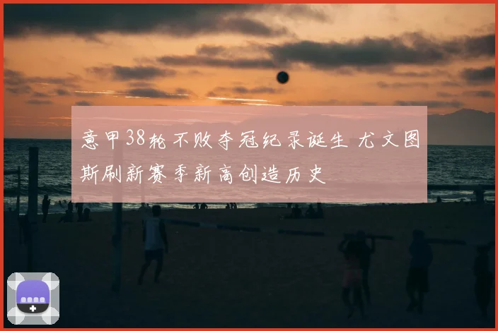 意甲38轮不败夺冠纪录诞生 尤文图斯刷新赛季新高创造历史