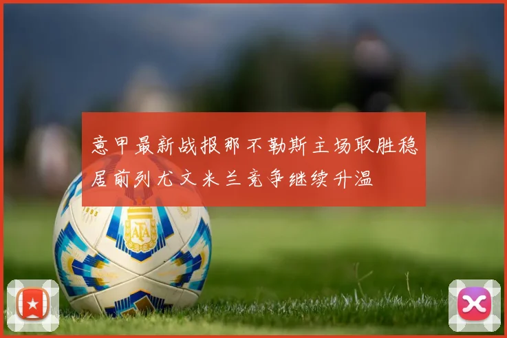意甲最新战报那不勒斯主场取胜稳居前列尤文米兰竞争继续升温