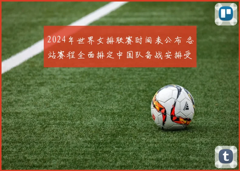 2024年世界女排联赛时间表公布 各站赛程全面排定中国队备战安排受关注