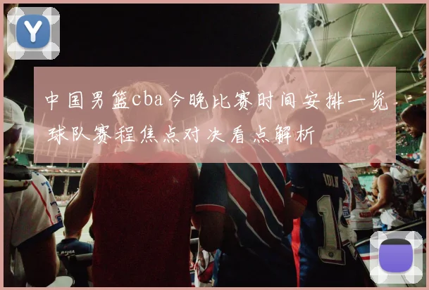 中国男篮cba今晚比赛时间安排一览 球队赛程焦点对决看点解析