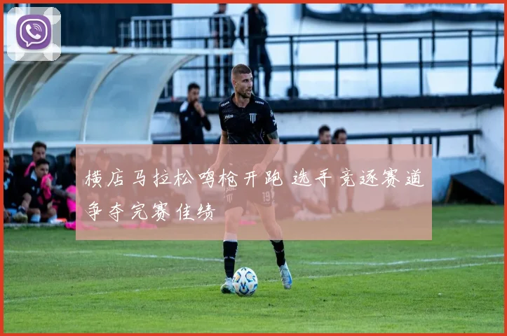 横店马拉松鸣枪开跑 选手竞逐赛道争夺完赛佳绩