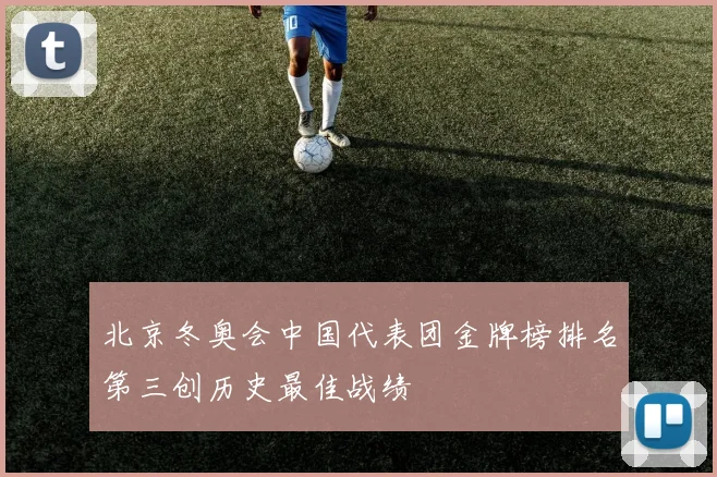 北京冬奥会中国代表团金牌榜排名第三创历史最佳战绩