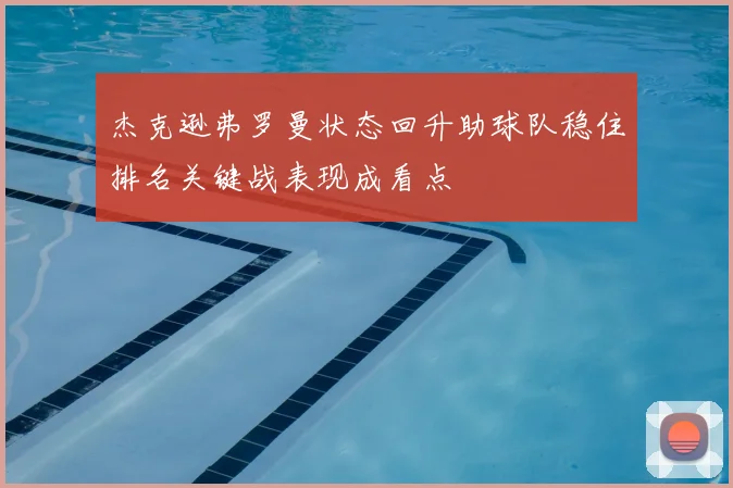 杰克逊弗罗曼状态回升助球队稳住排名关键战表现成看点
