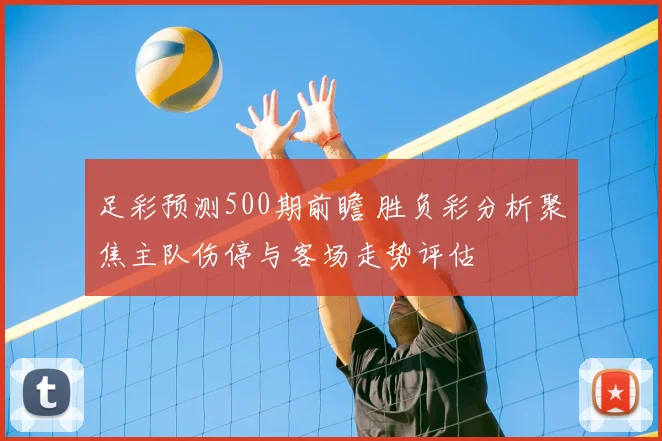足彩预测500期前瞻 胜负彩分析聚焦主队伤停与客场走势评估