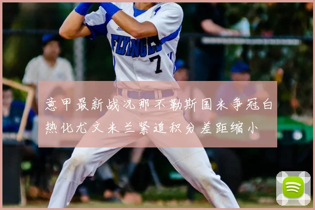 意甲最新战况那不勒斯国米争冠白热化尤文米兰紧追积分差距缩小