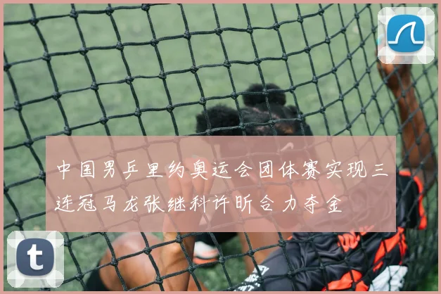 中国男乒里约奥运会团体赛实现三连冠马龙张继科许昕合力夺金