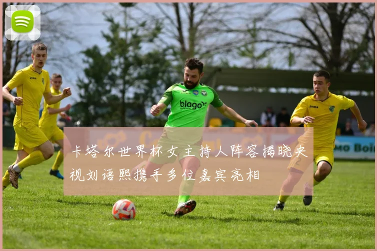 卡塔尔世界杯女主持人阵容揭晓央视刘语熙携手多位嘉宾亮相