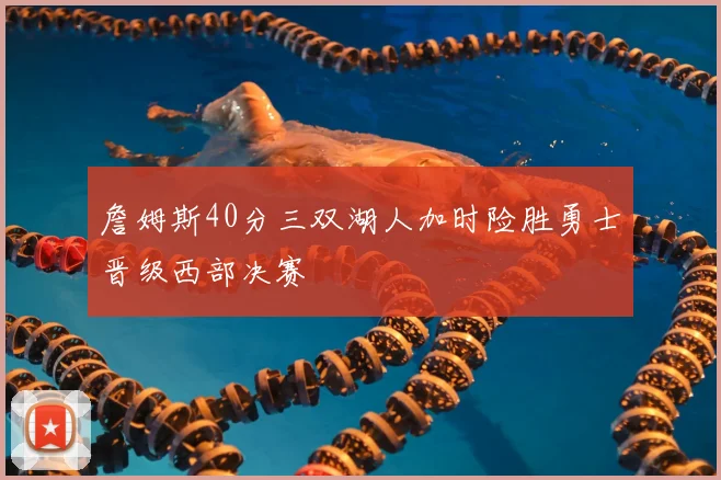 詹姆斯40分三双湖人加时险胜勇士晋级西部决赛