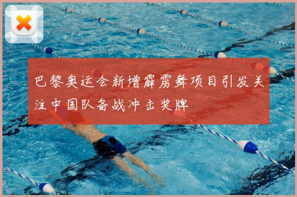 巴黎奥运会新增霹雳舞项目引发关注中国队备战冲击奖牌