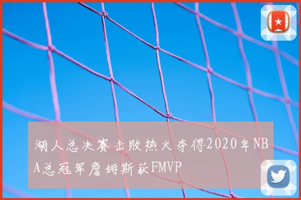 湖人总决赛击败热火夺得2020年NBA总冠军詹姆斯获FMVP