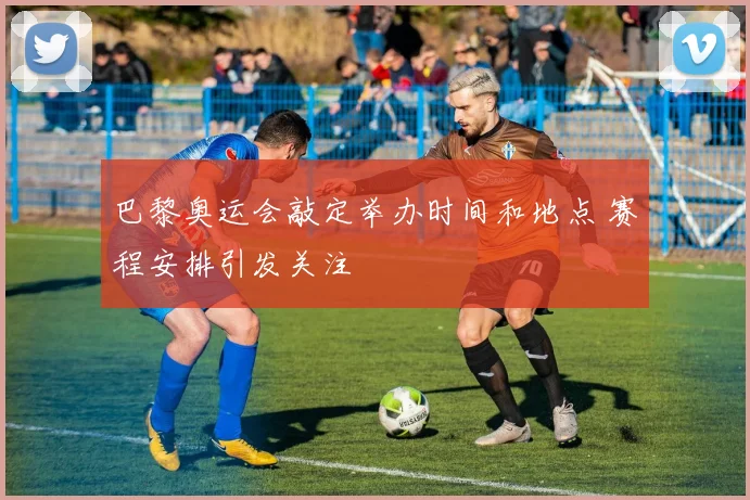 巴黎奥运会敲定举办时间和地点 赛程安排引发关注